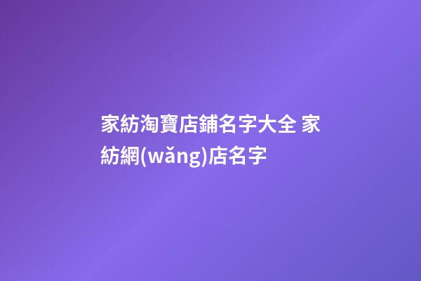 家紡淘寶店鋪名字大全 家紡網(wǎng)店名字-第1張-店鋪起名-玄機(jī)派